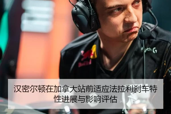 汉密尔顿在加拿大站前适应法拉利刹车特性进展与影响评估