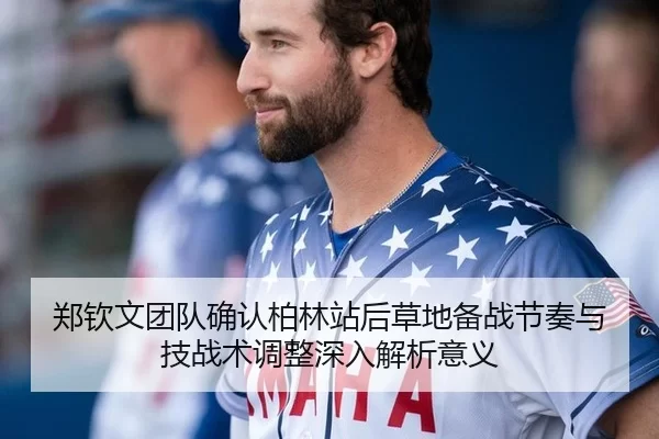 郑钦文团队确认柏林站后草地备战节奏与技战术调整深入解析意义