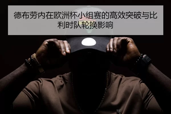 德布劳内在欧洲杯小组赛的高效突破与比利时队轮换影响
