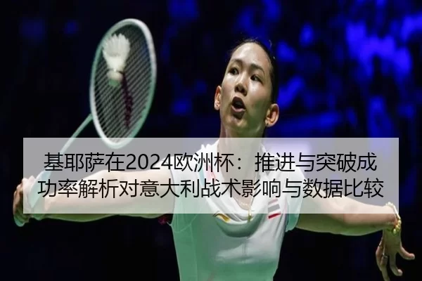 基耶萨在2024欧洲杯：推进与突破成功率解析对意大利战术影响与数据比较