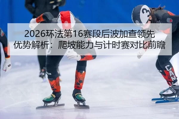 2026环法第16赛段后波加查领先优势解析：爬坡能力与计时赛对比前瞻