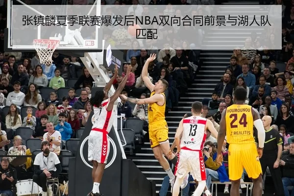 张镇麟夏季联赛爆发后NBA双向合同前景与湖人队匹配